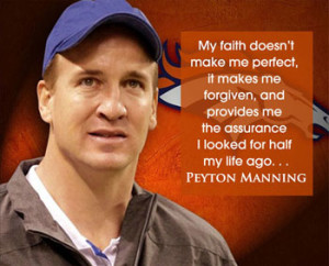 Peyton manning inspirational quote "my faith doesn't make me perfect, it makes me forgiven, and provides me the assurance I looked for half my life ago... Peyton Manning